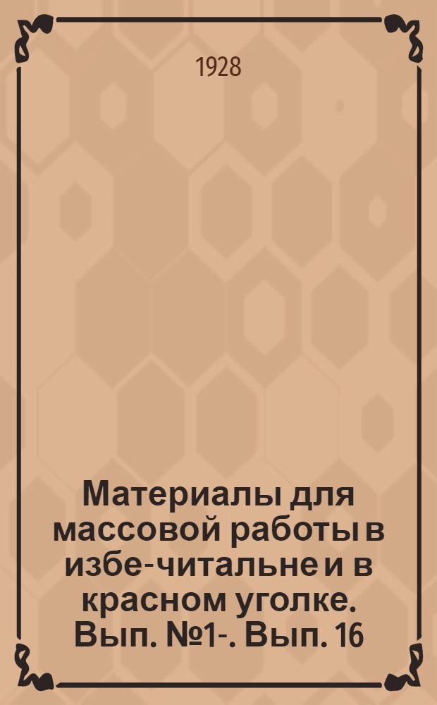 Материалы для массовой работы в избе-читальне и в красном уголке. Вып. № 1-. Вып. 16 : Март 1928 года