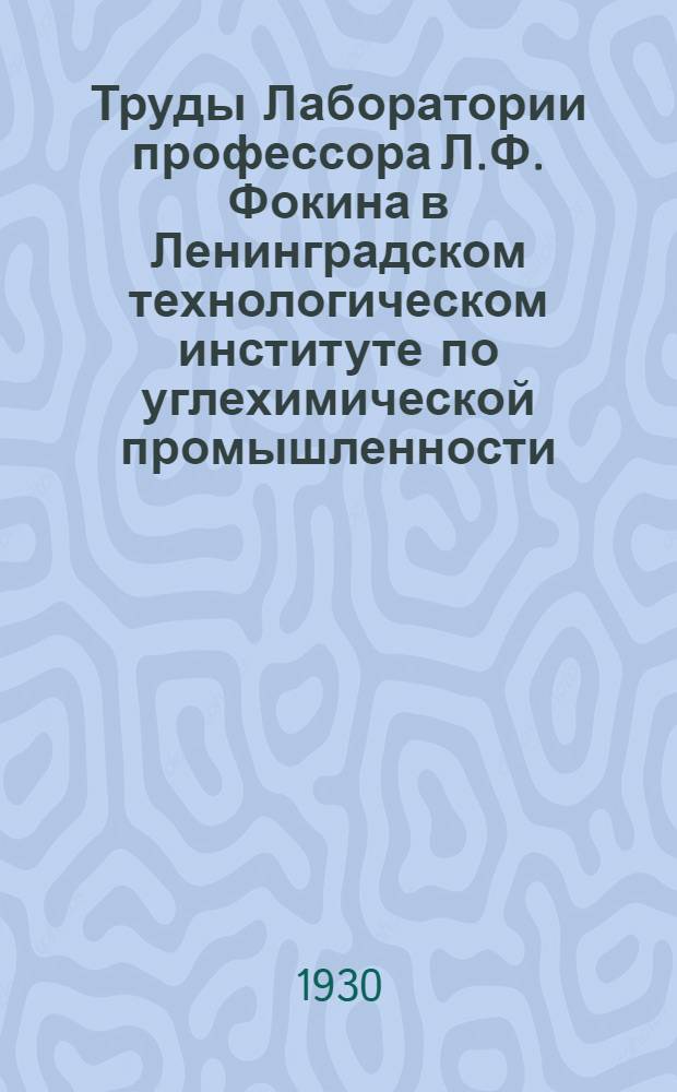 Труды Лаборатории профессора Л.Ф. Фокина в Ленинградском технологическом институте по углехимической промышленности : Вып. 1-