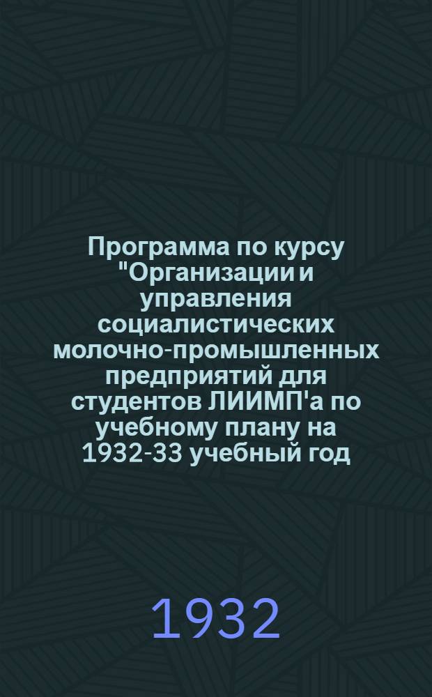 Программа по курсу "Организации и управления социалистических молочно-промышленных предприятий для студентов ЛИИМП'а по учебному плану на 1932-33 учебный год