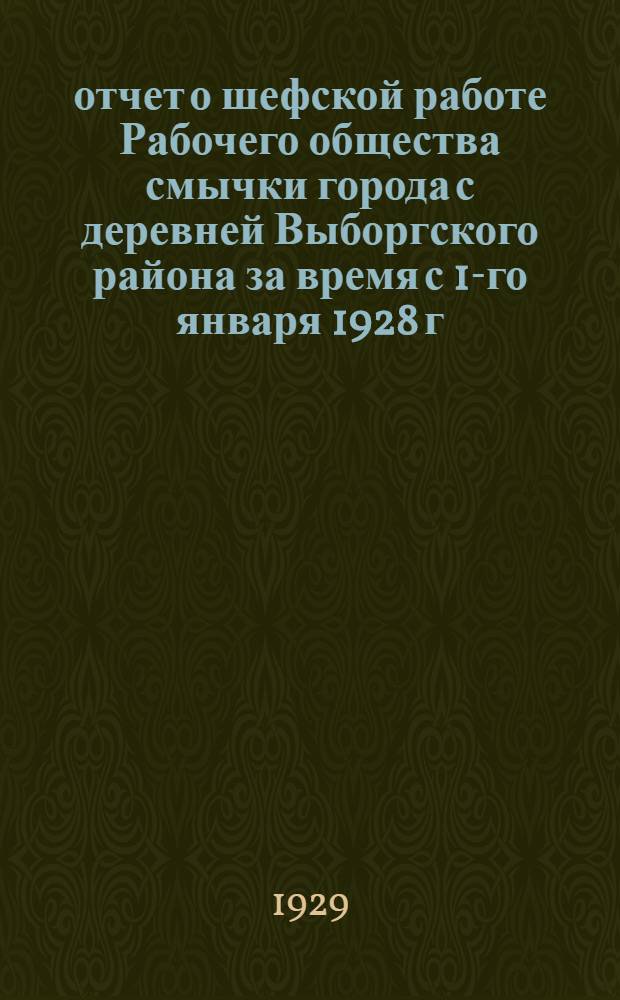 отчет о шефской работе Рабочего общества смычки города с деревней Выборгского района за время с 1-го января 1928 г. по 1-е января 1929 г.