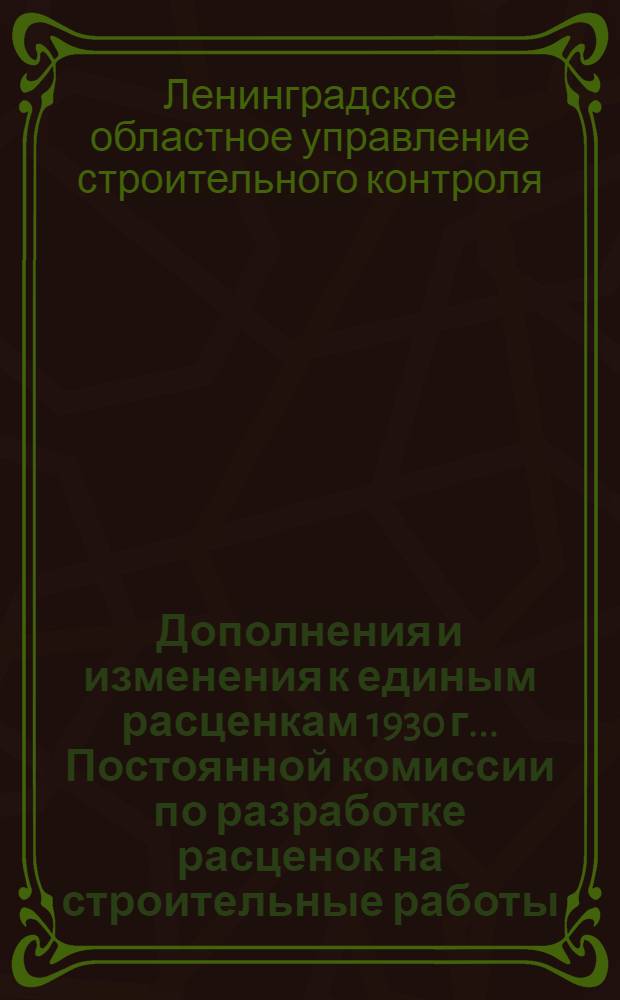Дополнения и изменения к единым расценкам 1930 г. ... Постоянной комиссии по разработке расценок на строительные работы : (Согласовано с ЛООВССР)