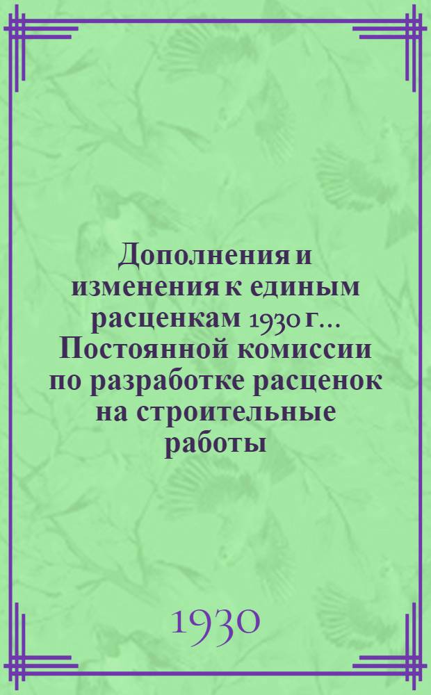 Дополнения и изменения к единым расценкам 1930 г. ... Постоянной комиссии по разработке расценок на строительные работы : (Согласовано с ЛООВССР). № 3 : Протоколы № 6 и 7, от 1 и 11 июля 1930 г.