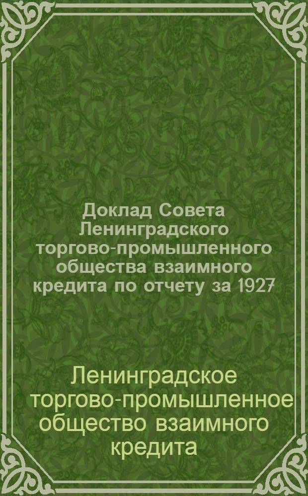 Доклад Совета Ленинградского торгово-промышленного общества взаимного кредита по отчету за 1927/28 опер. г. [и доклады Правления и Ревизионной комиссии]