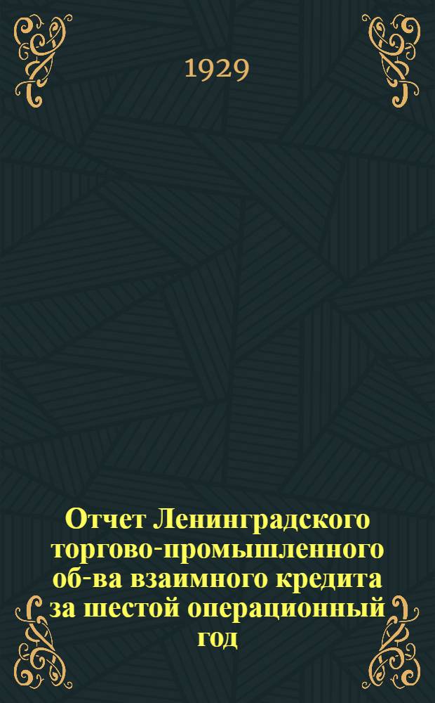 Отчет Ленинградского торгово-промышленного об-ва взаимного кредита за шестой операционный год : С 1-го октября 1927 г. по 1-е октября 1928 года ..