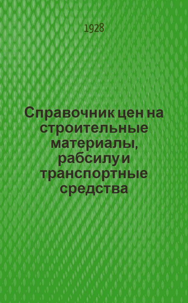 Справочник цен на строительные материалы, рабсилу и транспортные средства : (Январь-март 1928 г.)
