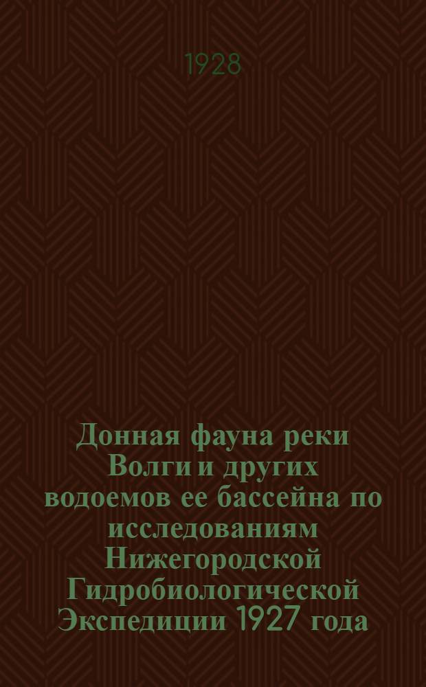 Донная фауна реки Волги и других водоемов ее бассейна по исследованиям Нижегородской Гидробиологической Экспедиции 1927 года : (Предварительный отчет)