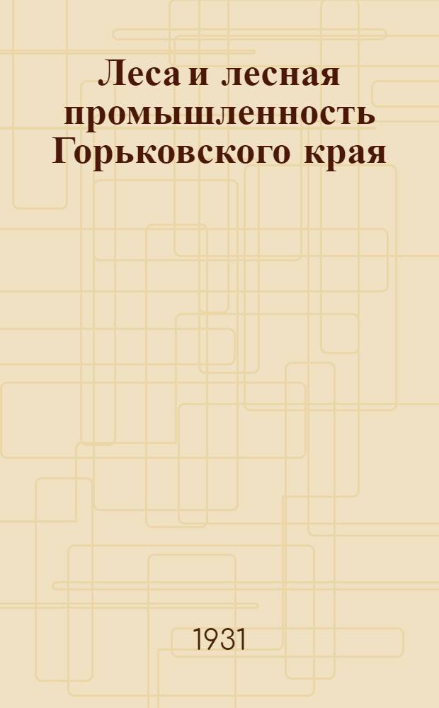 Леса и лесная промышленность Горьковского края : Ежемесячный журн. Уполномоченного Наркомлеса по Горьковскому краю, Крайкомов Союзов леса и сплава и деревообработки, Лесопромышленной секции Горькрайплана и Представительства ВОЛТа-НКПС : Г. 1-