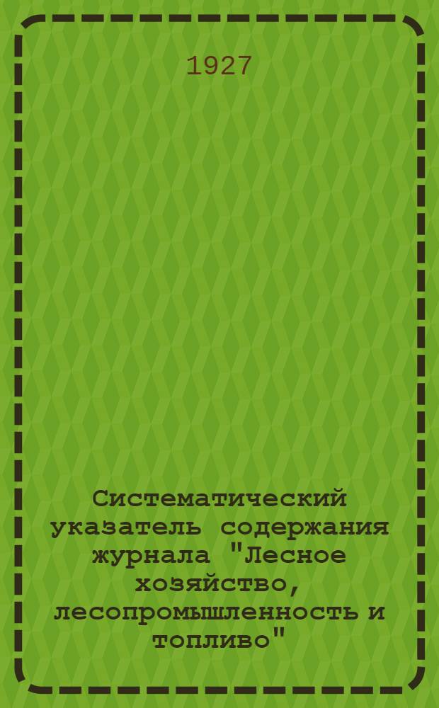 Систематический указатель содержания журнала "Лесное хозяйство, лесопромышленность и топливо" : 1926-27 ... -