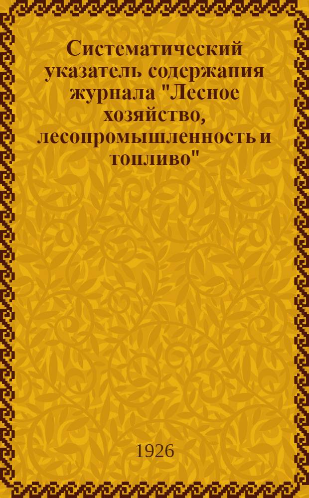 Систематический указатель содержания журнала "Лесное хозяйство, лесопромышленность и топливо" : 1926-27 ... -. ... За 1926-27 г.