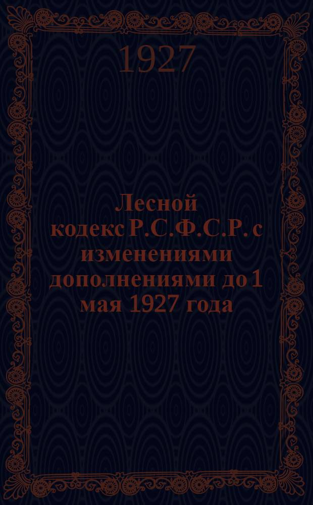 Лесной кодекс Р.С.Ф.С.Р. с изменениями дополнениями до 1 мая 1927 года