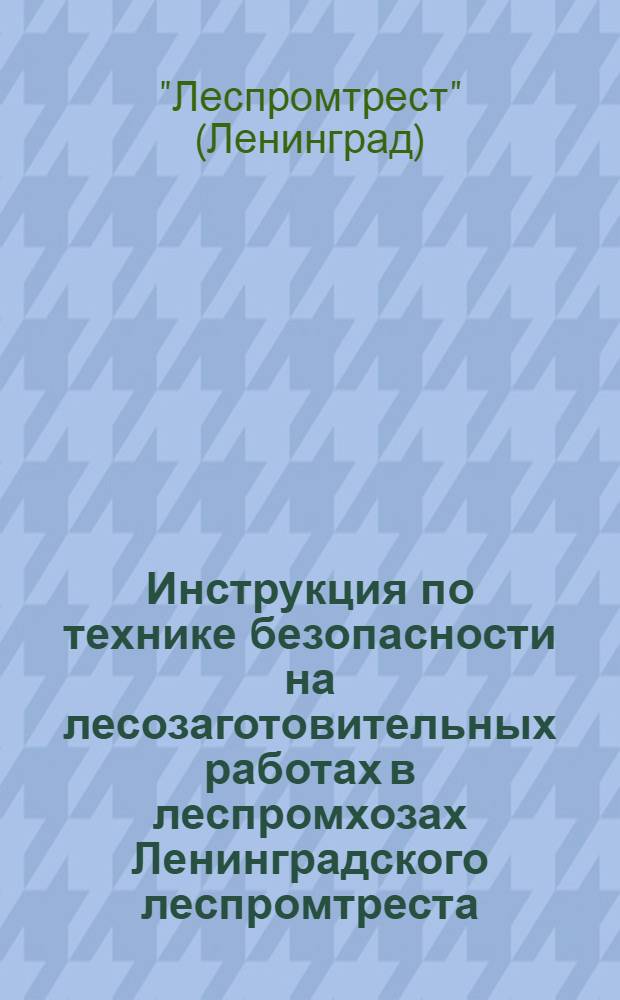 Инструкция по технике безопасности на лесозаготовительных работах в леспромхозах Ленинградского леспромтреста : С прилож. обязательных постановлений НКТ по технике безопасности при работе на механ. установках и машинах, применяемых при лесоэксплоатации