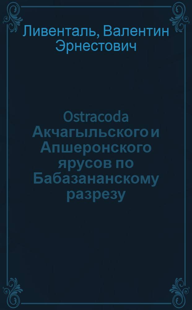 Ostracoda Акчагыльского и Апшеронского ярусов по Бабазананскому разрезу : Из работ исследовательской лаборатории по геологии нефти : Издание "Известий" Азербайджанского Политехнического Института