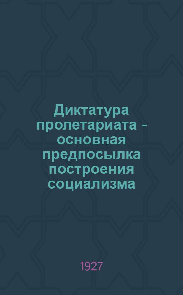 Диктатура пролетариата - основная предпосылка построения социализма : По программе район. (уезд.) профшколы, разработ. КО МГСПС на 1927/28 учеб. год
