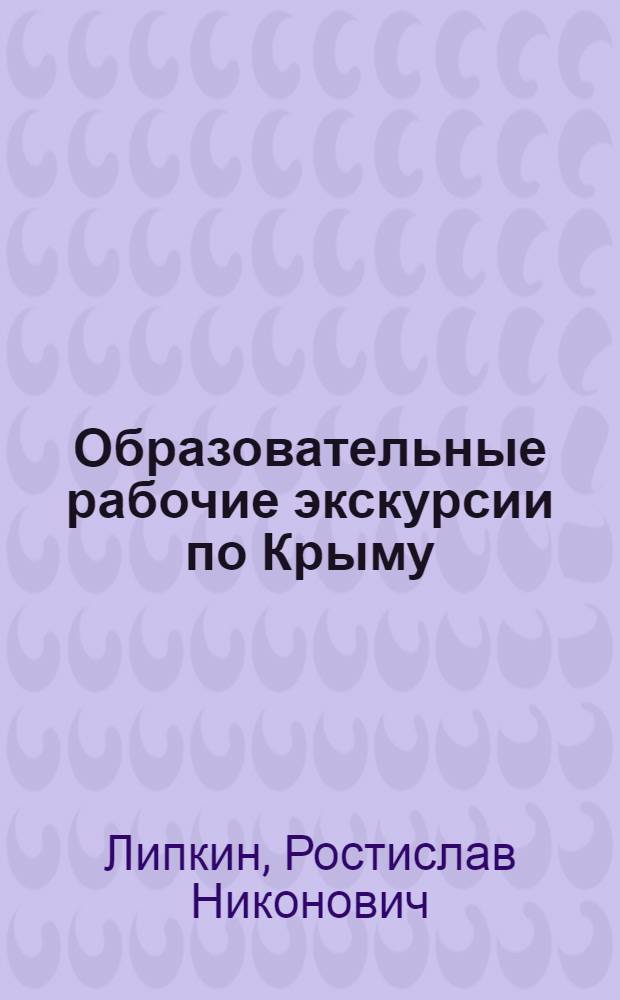 Образовательные рабочие экскурсии по Крыму : (Путевые заметки) : По материалам Экскурсионного бюро Объединенного рабочего клуба гор. Симферополя