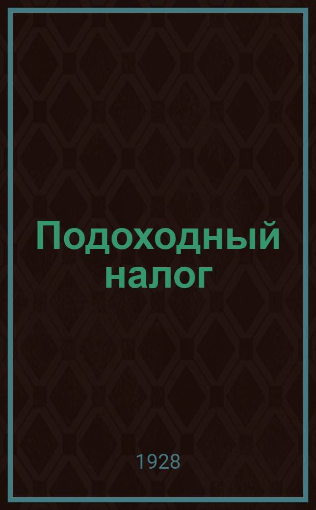 Подоходный налог : Руководство на основе действующих положений о государственном подоходном налоге (14/XII-1927 г. и 15/X-1926 г., закона об изъятиях и льготах от 14/XII-1927 г. и инструкций к ним (6/I-1928 г., 23/XI 1926 г., 14/I-1928 г.), циркуляров и решений из кассационной практики НКФ с комментариями