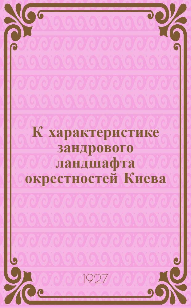 К характеристике зандрового ландшафта окрестностей Киева : (Представлено акад. В.И. Вернадским в заседании Отделения Физ.-мат. наук 6 апреля 1927 г.)
