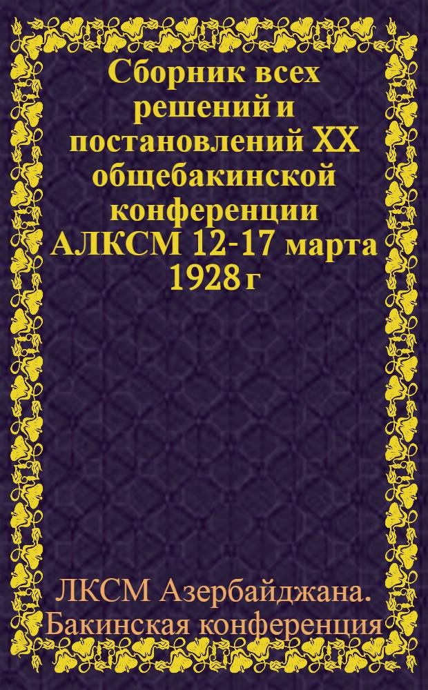 Сборник всех решений и постановлений XX общебакинской конференции АЛКСМ 12-17 марта 1928 г.