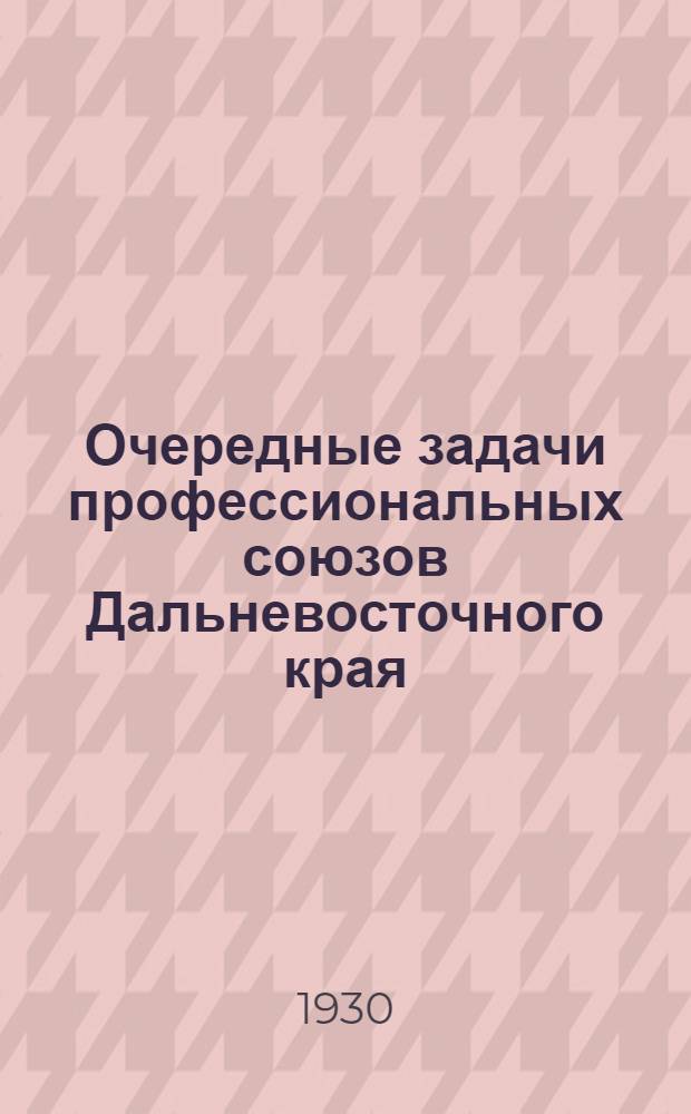 Очередные задачи профессиональных союзов Дальневосточного края : Доклад на X Дальневост. краев. партконференции 29 мая 1930 г