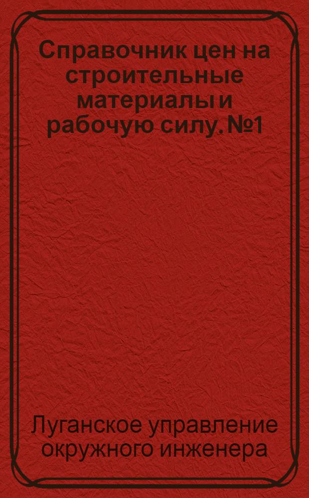 Справочник цен на строительные материалы и рабочую силу. № 1 : Составлен Управлением Луганск. окр. инженера