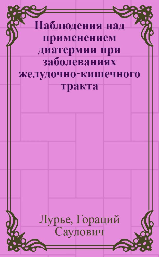 Наблюдения над применением диатермии при заболеваниях желудочно-кишечного тракта : Из Исследоват. кафедры эксперимент. клинич. медицины