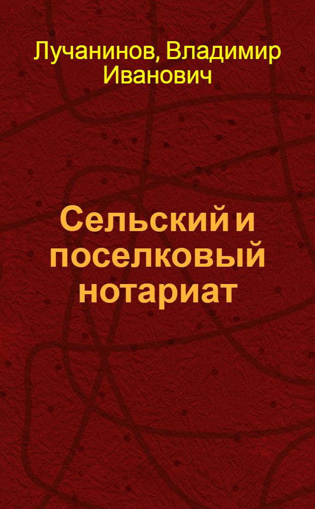 Сельский и поселковый нотариат : Пособие для вол(рай)исполкомов, городских (поселковых) совещаний и сельсоветов по нотариальным действиям и для уездных нотариусов - по наблюдению за сельнотариатом