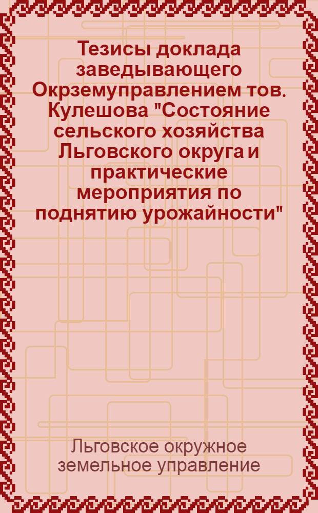 Тезисы доклада заведывающего Окрземуправлением тов. Кулешова "Состояние сельского хозяйства Льговского округа и практические мероприятия по поднятию урожайности"