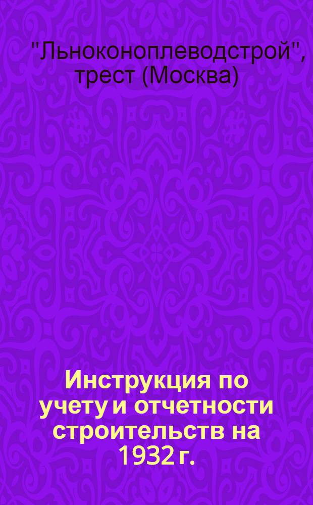 Инструкция по учету и отчетности строительств на 1932 г. : Преподается для обязательного руководства и исполнения счетными работниками и инж.-техн. адм-хоз. персоналом на строительствах в системе треста "Льноконоплеводстрой"