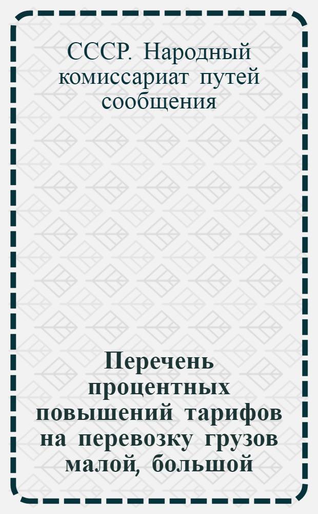 Перечень процентных повышений тарифов на перевозку грузов малой, большой (пассажирской) и специальной скоростью и вспомогательные к нему таблицы : Введены с 1 марта 1927 г