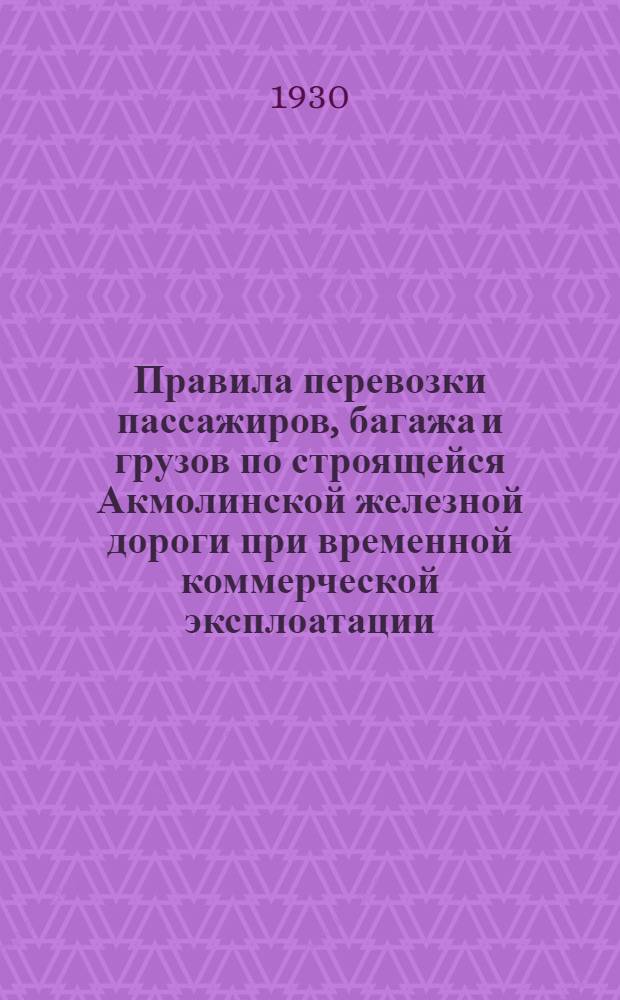 Правила перевозки пассажиров, багажа и грузов по строящейся Акмолинской железной дороги при временной коммерческой эксплоатации : Введены с 1 окт. 1929 г