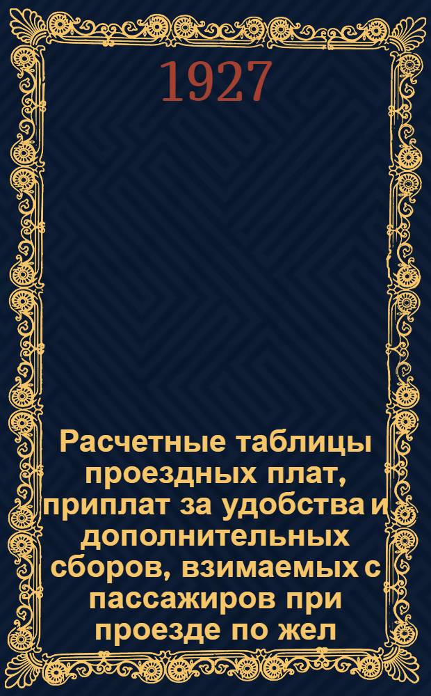 Расчетные таблицы проездных плат, приплат за удобства и дополнительных сборов, взимаемых с пассажиров при проезде по жел. дор. СССР : Введены с 16 мая 1927 ..