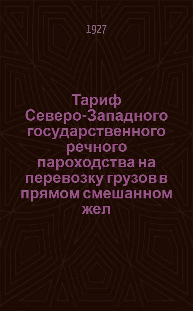 Тариф Северо-Западного государственного речного пароходства на перевозку грузов в прямом смешанном жел.-дор.-водном сообщении : Введен в действие с 1 июня 1927 г
