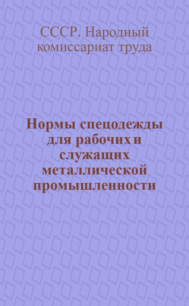 Нормы спецодежды для рабочих и служащих металлической промышленности : Постановление НКТ СССР от 20 февр. 1929 г. № 81 ..