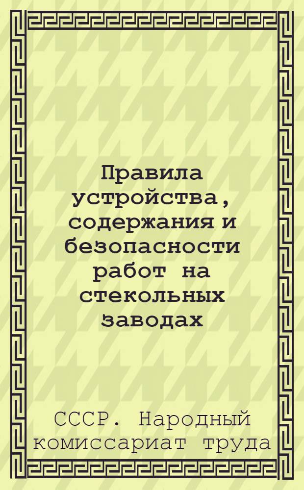 Правила устройства, содержания и безопасности работ на стекольных заводах (265) : Обязательное постановление НКТ СССР от 11 апр. 1930 г. № 150
