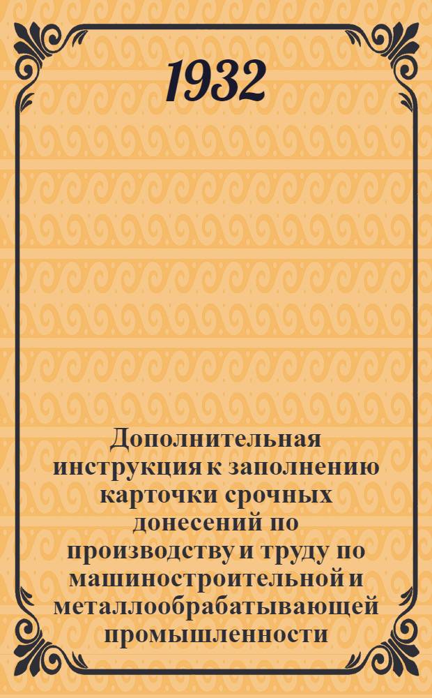 Дополнительная инструкция к заполнению карточки срочных донесений по производству и труду по машиностроительной и металлообрабатывающей промышленности : Ф. № 20 на 1932 г
