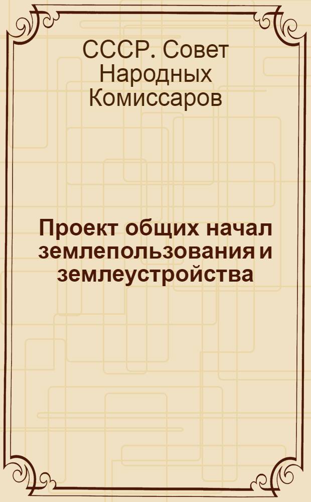 Проект общих начал землепользования и землеустройства : Вносился на III сессии ЦИК Союза ССР Совнаркомом СССР
