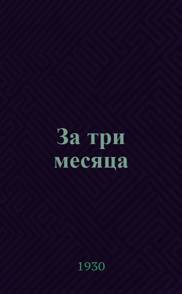 За три месяца : Деятельность Совета народных комиссаров и Совета труда и обороны ... 6-й год изд. Квартал 1-. 2 квартал (январь-март) 1929/30 г.