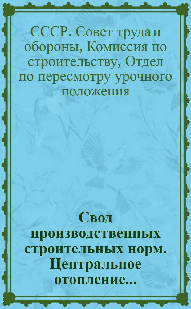 Свод производственных строительных норм. Центральное отопление ... (Отд. 2, подотд. 6, главы 1, 2 и 3). Вып. 1- : (Предварительные нормы нового Урочного положения)