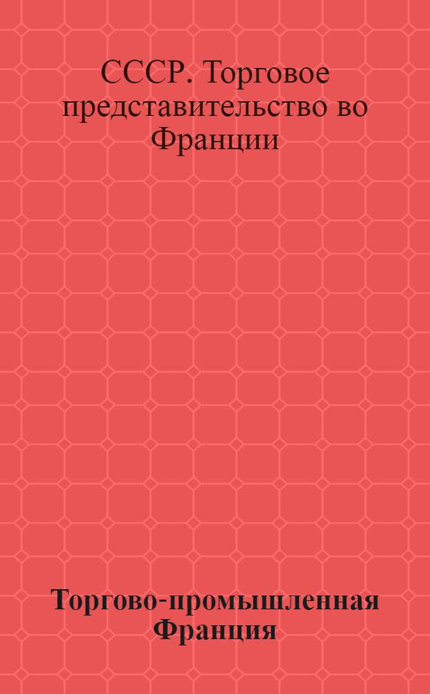 Торгово-промышленная Франция : Справочная книга по сельскому хозяйству, торговле и промышленности Франции и ее колоний