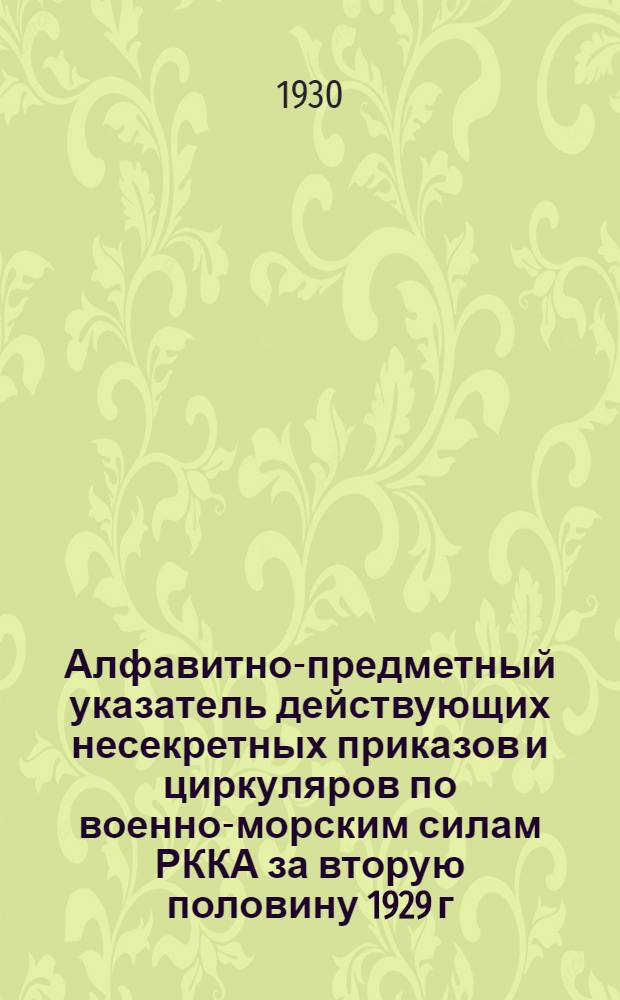 Алфавитно-предметный указатель действующих несекретных приказов и циркуляров по военно-морским силам РККА за вторую половину 1929 г. и за первую половину 1930 г.