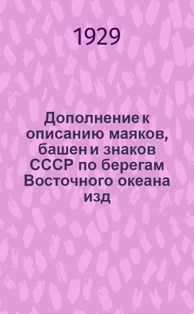 Дополнение к описанию маяков, башен и знаков СССР по берегам Восточного океана изд. 1927 г. : (Исправленное по 1-ое января 1929 года)