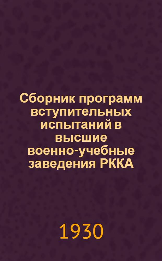 Сборник программ вступительных испытаний в высшие военно-учебные заведения РККА : Приказ РВС СССР № 164. 1930 г
