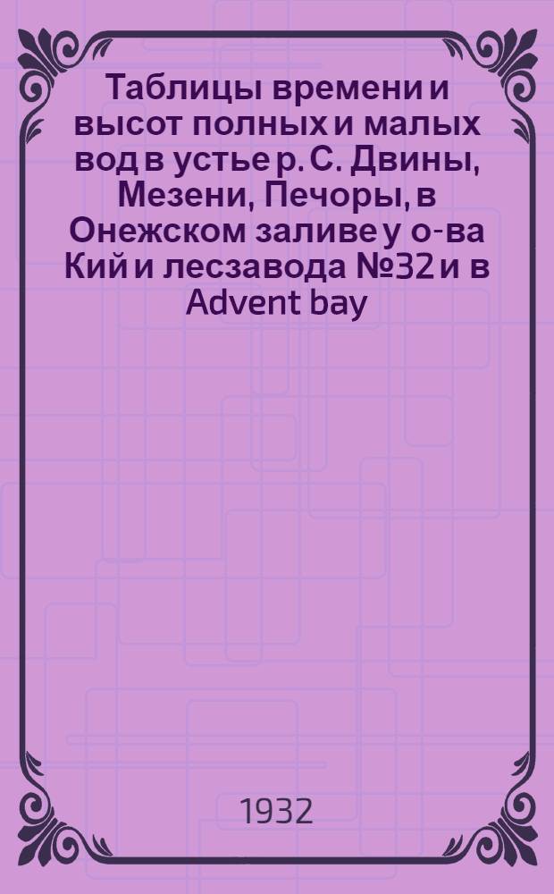 Таблицы времени и высот полных и малых вод в устье р. С. Двины, Мезени, Печоры, в Онежском заливе у о-ва Кий и лесзавода № 32 и в Advent bay (Шпицберген) : на 1932 г. : (май-ноябрь)