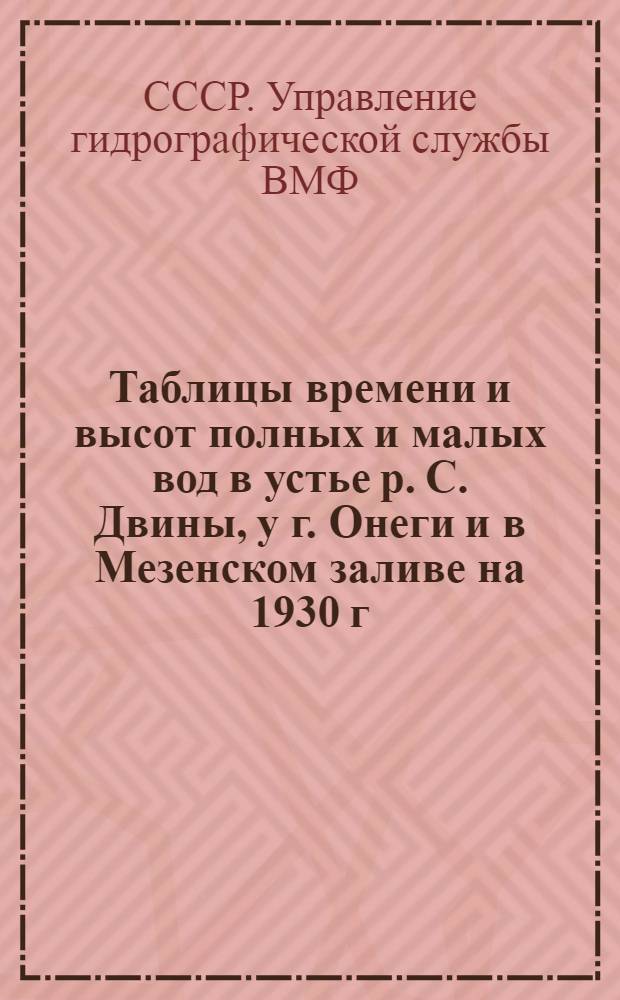 Таблицы времени и высот полных и малых вод в устье р. С. Двины, у г. Онеги и в Мезенском заливе на 1930 г. : (Май-октябрь)