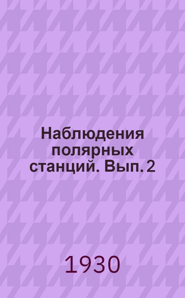 Наблюдения полярных станций. Вып. 2 : Ежемесячные и годовые выводы из наблюдений полярных гидро-метеорологических станций за 1913-1925 гг.