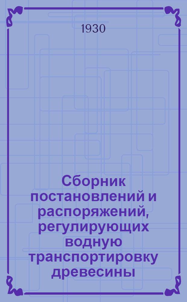 Сборник постановлений и распоряжений, регулирующих водную транспортировку древесины. Т. 1