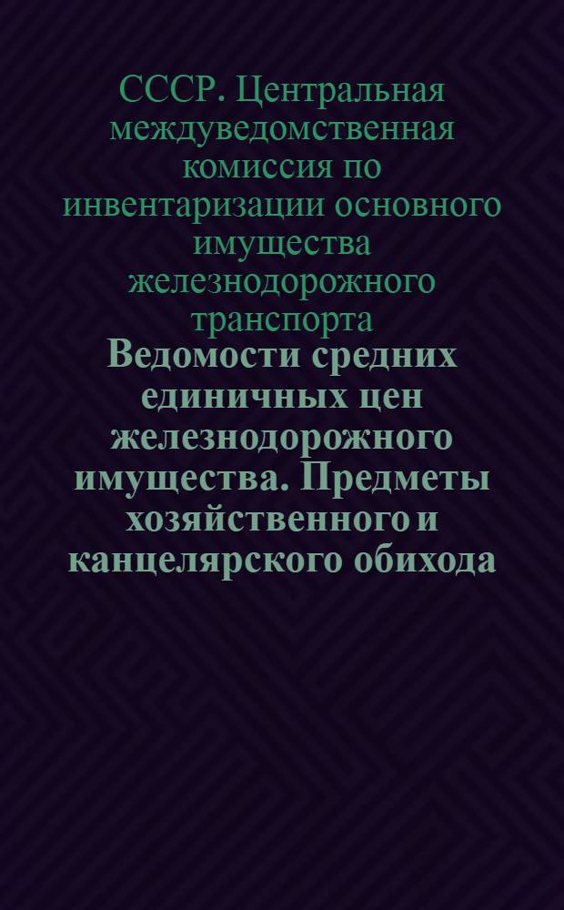 Ведомости средних единичных цен железнодорожного имущества. Предметы хозяйственного и канцелярского обихода. а также меблировка зданий и помещений : Приложение к Инструкции по проведению инвентаризации основного имущества железных дорог СССР : Отдел эксплоатации