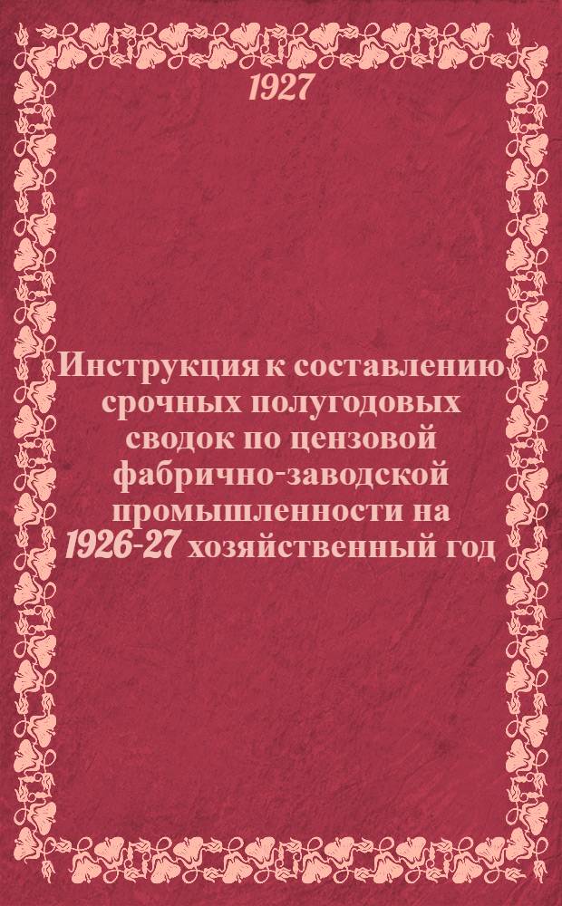 Инструкция к составлению срочных полугодовых сводок по цензовой фабрично-заводской промышленности на 1926-27 хозяйственный год