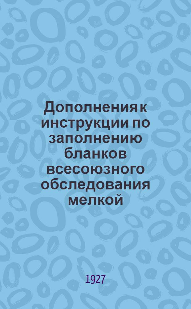 Дополнения к инструкции по заполнению бланков всесоюзного обследования мелкой (нецензовой) и кустарно-ремесленной промышленности 1927 г.
