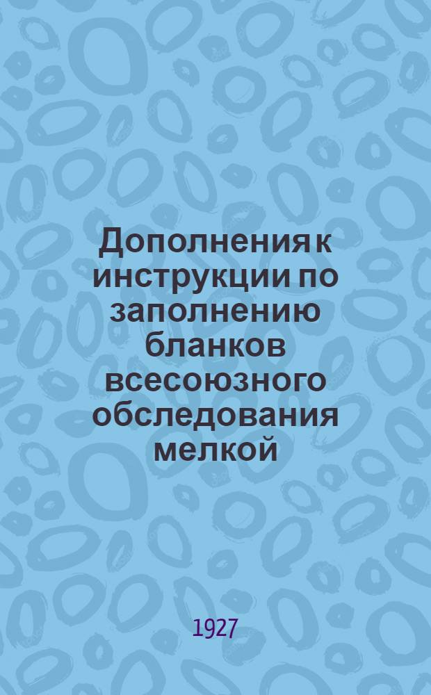 Дополнения к инструкции по заполнению бланков всесоюзного обследования мелкой (нецензовой) и кустарно-ремесленной промышленности 1927 г.