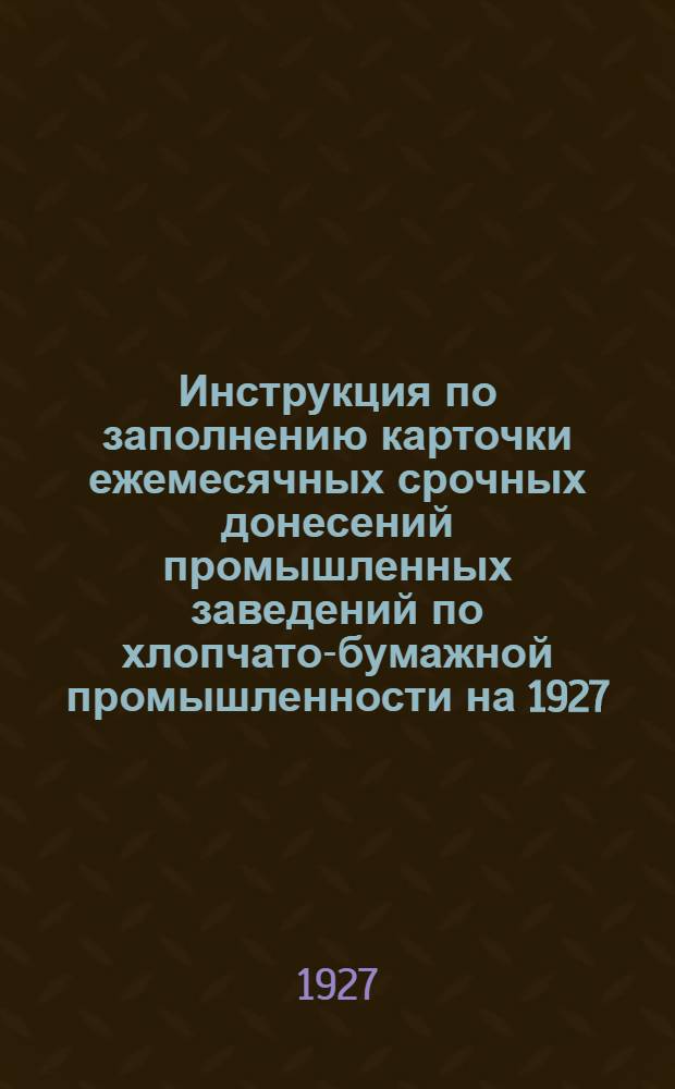 Инструкция по заполнению карточки ежемесячных срочных донесений промышленных заведений по хлопчато-бумажной промышленности на 1927/28 операционный год